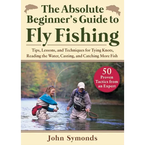 Absolute Beginner's Guide to Fly Fishing: Tips, Lessons, and Techniques for Tying Knots, Reading the Water, Casting, and Catching More Fish--50 Proven - Paperback